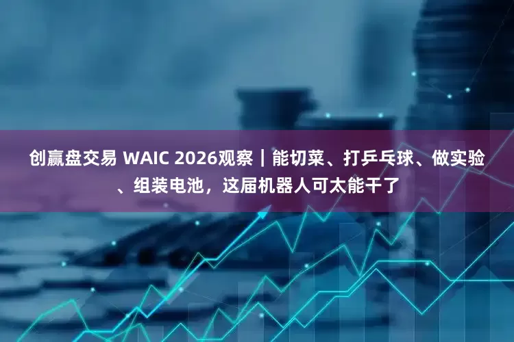 创赢盘交易 WAIC 2026观察｜能切菜、打乒乓球、做实验、组装电池，这届机器人可太能干了