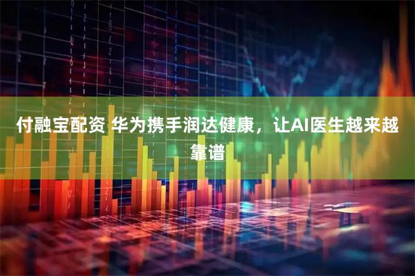 付融宝配资 华为携手润达健康，让AI医生越来越靠谱